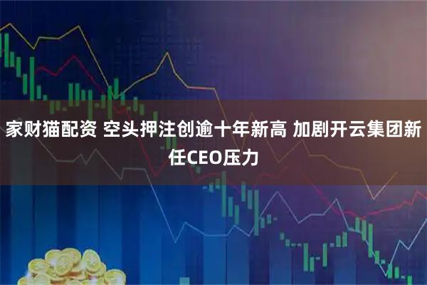 家财猫配资 空头押注创逾十年新高 加剧开云集团新任CEO压力