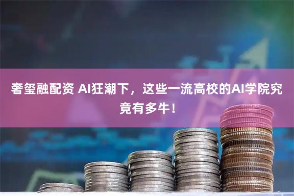 奢玺融配资 AI狂潮下，这些一流高校的AI学院究竟有多牛！