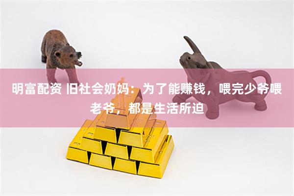明富配资 旧社会奶妈：为了能赚钱，喂完少爷喂老爷，都是生活所迫
