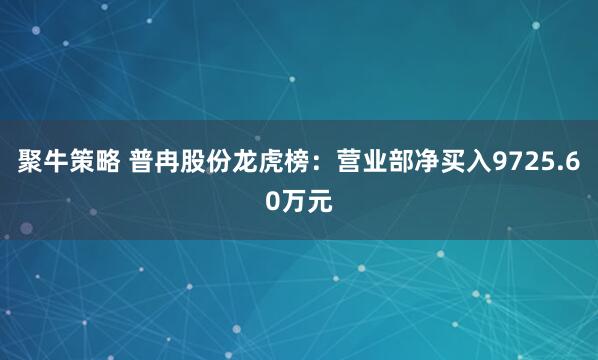 聚牛策略 普冉股份龙虎榜：营业部净买入9725.60万元