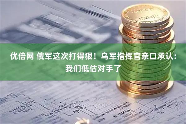 优倍网 俄军这次打得狠！乌军指挥官亲口承认：我们低估对手了
