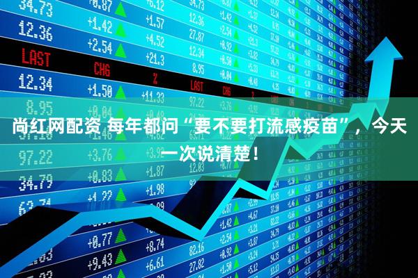 尚红网配资 每年都问“要不要打流感疫苗”，今天一次说清楚！
