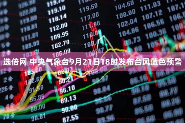 选倍网 中央气象台9月21日18时发布台风蓝色预警