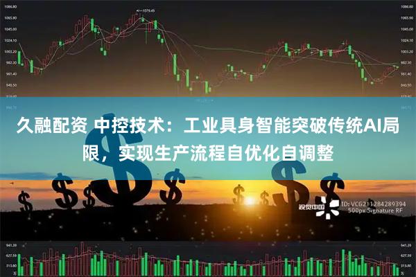 久融配资 中控技术：工业具身智能突破传统AI局限，实现生产流程自优化自调整