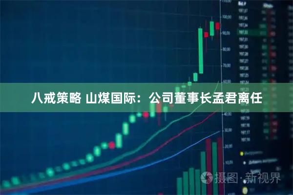 八戒策略 山煤国际：公司董事长孟君离任