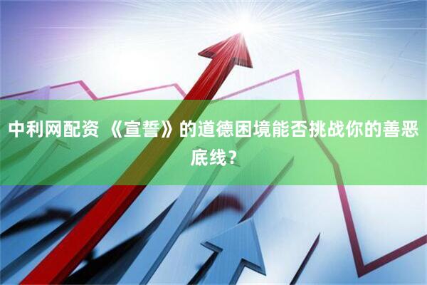 中利网配资 《宣誓》的道德困境能否挑战你的善恶底线？