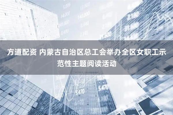 方道配资 内蒙古自治区总工会举办全区女职工示范性主题阅读活动
