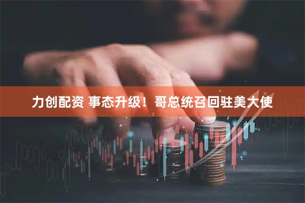 力创配资 事态升级！哥总统召回驻美大使