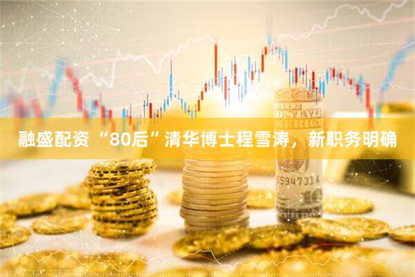 融盛配资 “80后”清华博士程雪涛，新职务明确