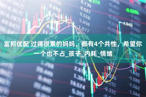 富邦优配 过得很累的妈妈，都有4个共性，希望你一个也不占_孩子_内耗_情绪