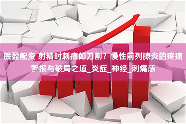 胜盈配资 射精时刺痛如刀割？慢性前列腺炎的疼痛警报与破局之道_炎症_神经_刺痛感