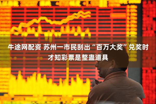 牛途网配资 苏州一市民刮出“百万大奖”兑奖时才知彩票是整蛊道具