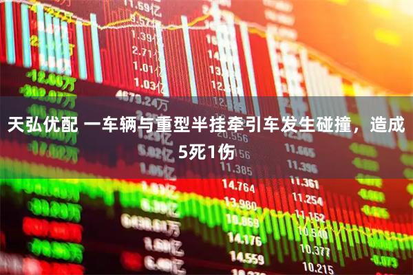 天弘优配 一车辆与重型半挂牵引车发生碰撞，造成5死1伤