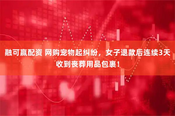 融可赢配资 网购宠物起纠纷，女子退款后连续3天收到丧葬用品包裹！