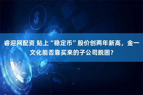睿迎网配资 贴上“稳定币”股价创两年新高，金一文化能否靠买来的子公司脱困？