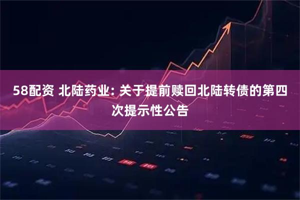 58配资 北陆药业: 关于提前赎回北陆转债的第四次提示性公告
