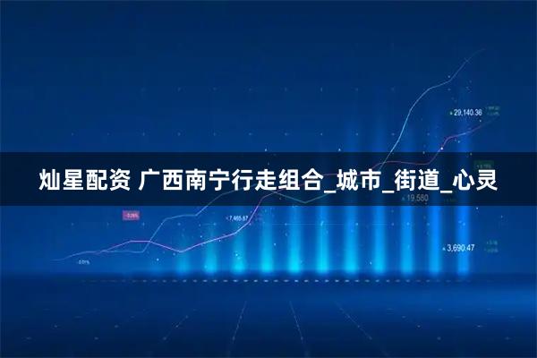 灿星配资 广西南宁行走组合_城市_街道_心灵