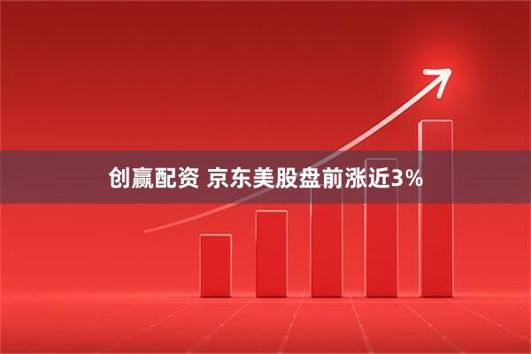 创赢配资 京东美股盘前涨近3%