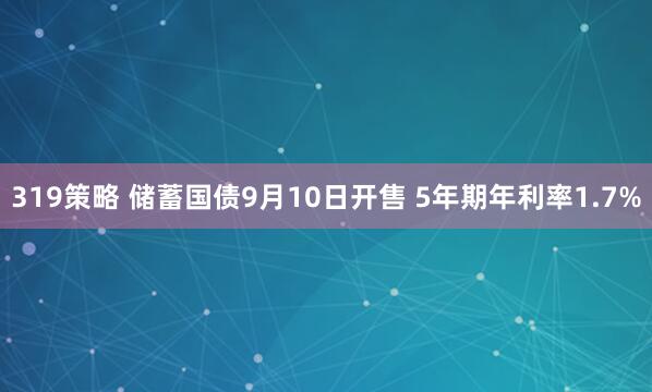 319策略 储蓄国债9月10日开售 5年期年利率1.7%