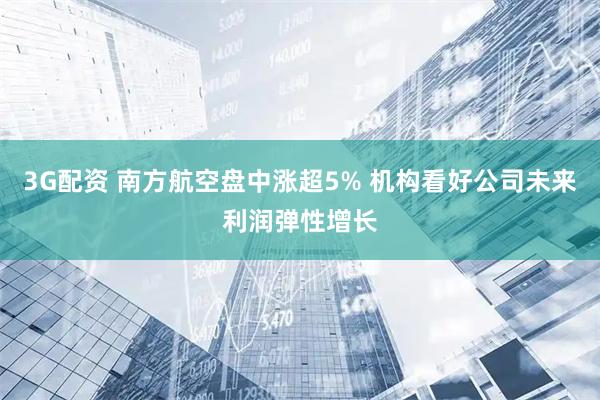 3G配资 南方航空盘中涨超5% 机构看好公司未来利润弹性增长