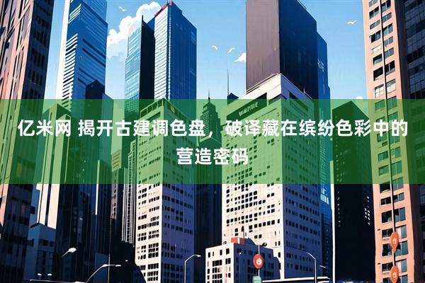 亿米网 揭开古建调色盘，破译藏在缤纷色彩中的营造密码